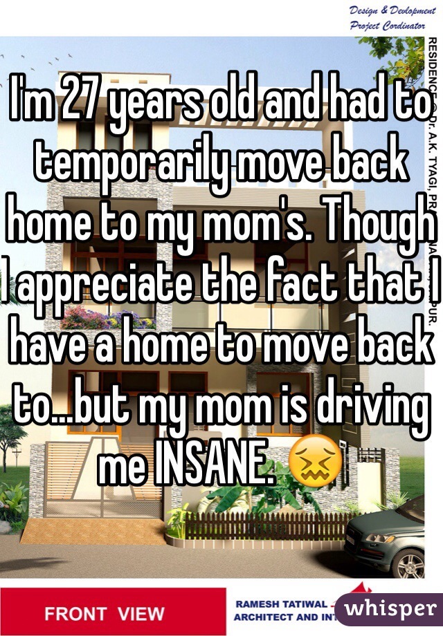 I'm 27 years old and had to temporarily move back home to my mom's. Though I appreciate the fact that I have a home to move back to...but my mom is driving me INSANE. 😖