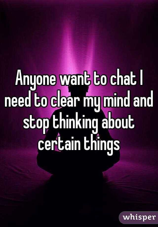 Anyone want to chat I need to clear my mind and stop thinking about certain things 