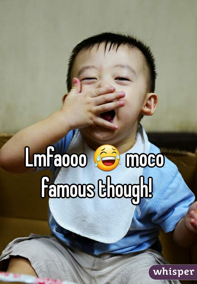 Lmfaooo 😂 moco famous though!