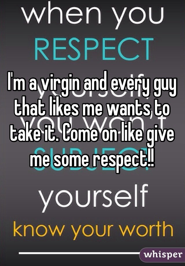 I'm a virgin and every guy that likes me wants to take it. Come on like give me some respect!! 