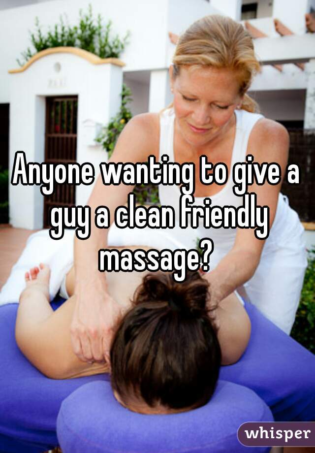 Anyone wanting to give a guy a clean friendly massage? 