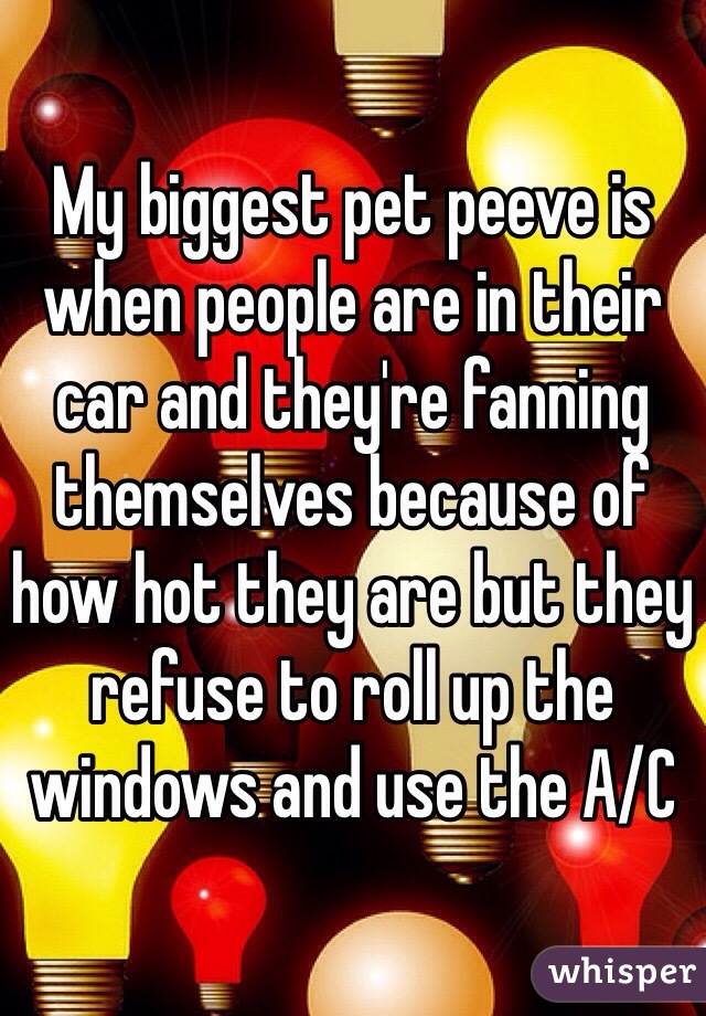 My biggest pet peeve is when people are in their car and they're fanning themselves because of how hot they are but they refuse to roll up the windows and use the A/C