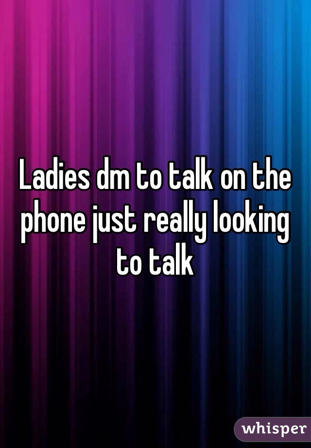 Ladies dm to talk on the phone just really looking to talk
