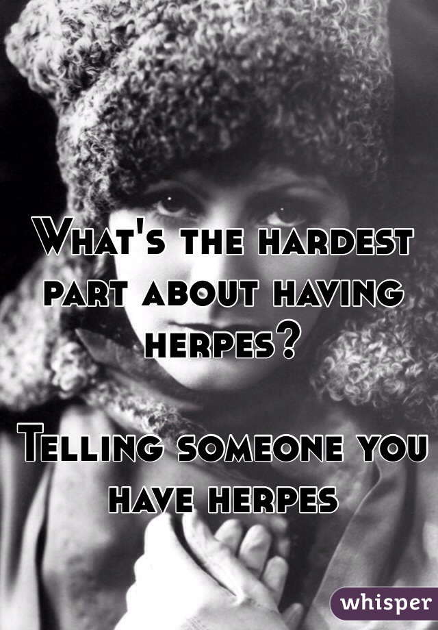 What's the hardest part about having herpes?

Telling someone you have herpes