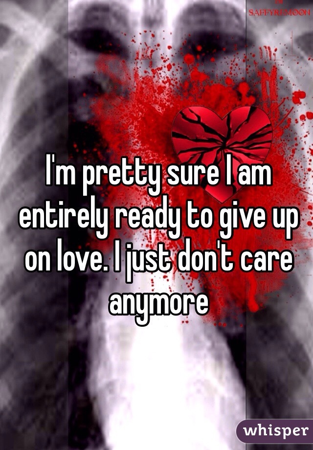 I'm pretty sure I am entirely ready to give up on love. I just don't care anymore 