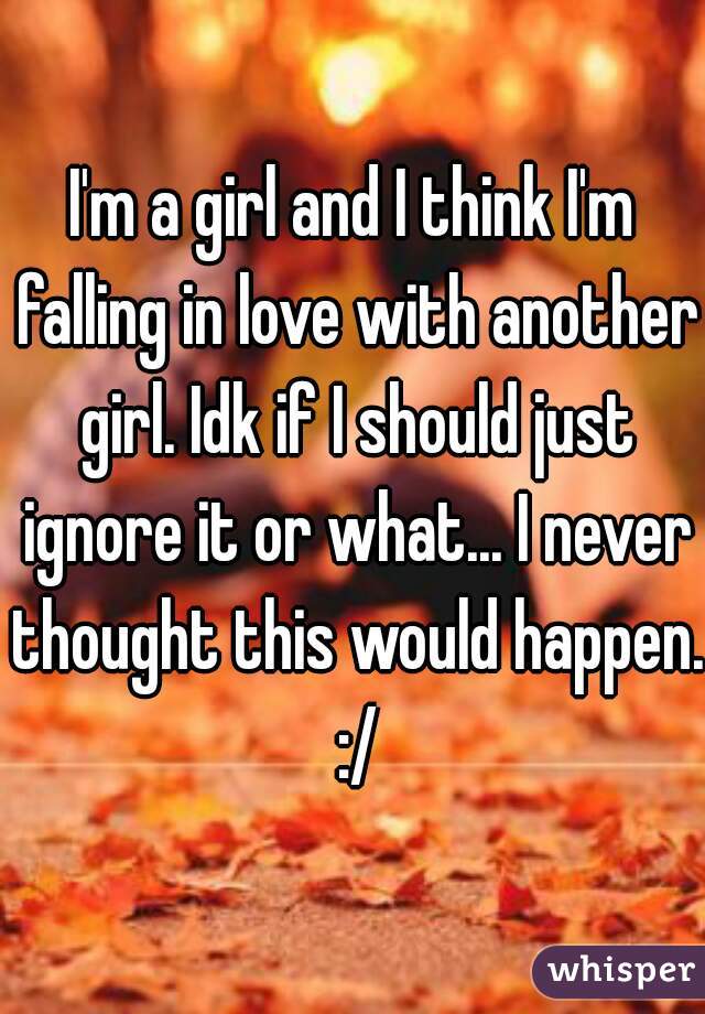 I'm a girl and I think I'm falling in love with another girl. Idk if I should just ignore it or what... I never thought this would happen. :/