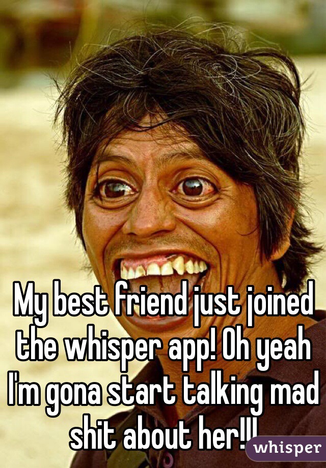 My best friend just joined the whisper app! Oh yeah I'm gona start talking mad shit about her!!!