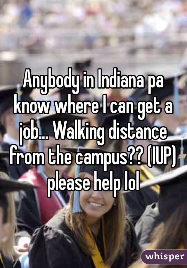 Anybody in Indiana pa know where I can get a job... Walking distance from the campus?? (IUP) please help lol