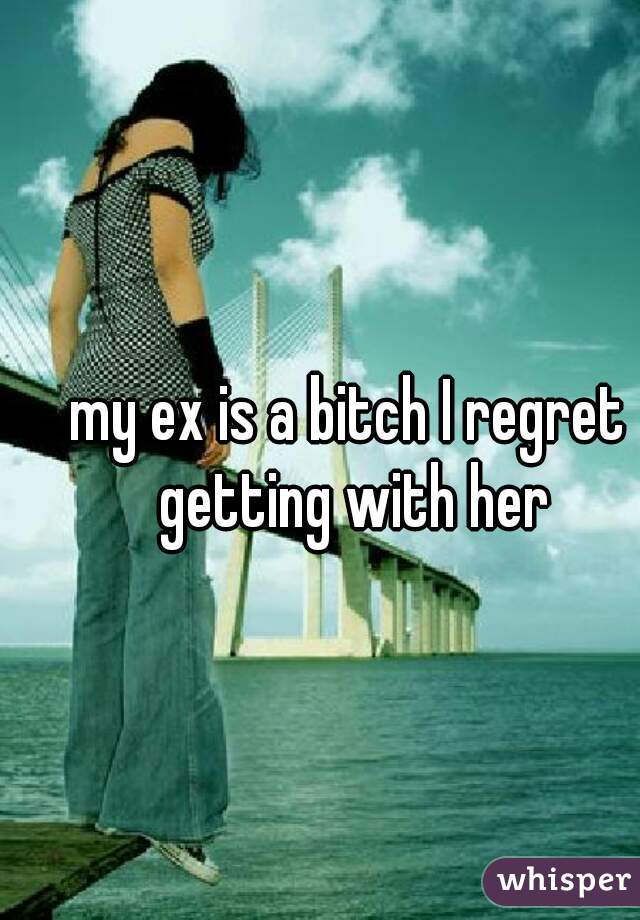 my ex is a bitch I regret getting with her