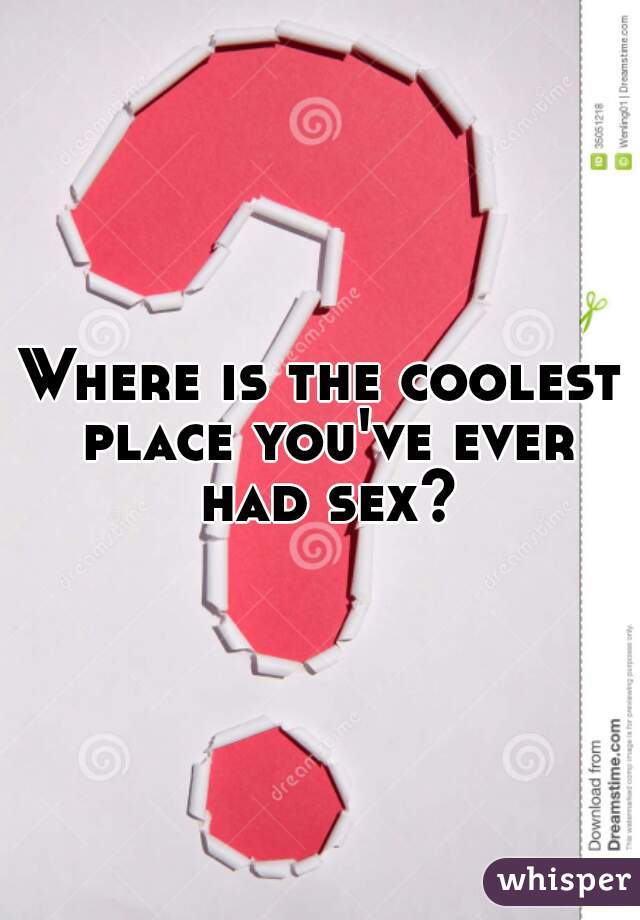 Where is the coolest place you've ever had sex?