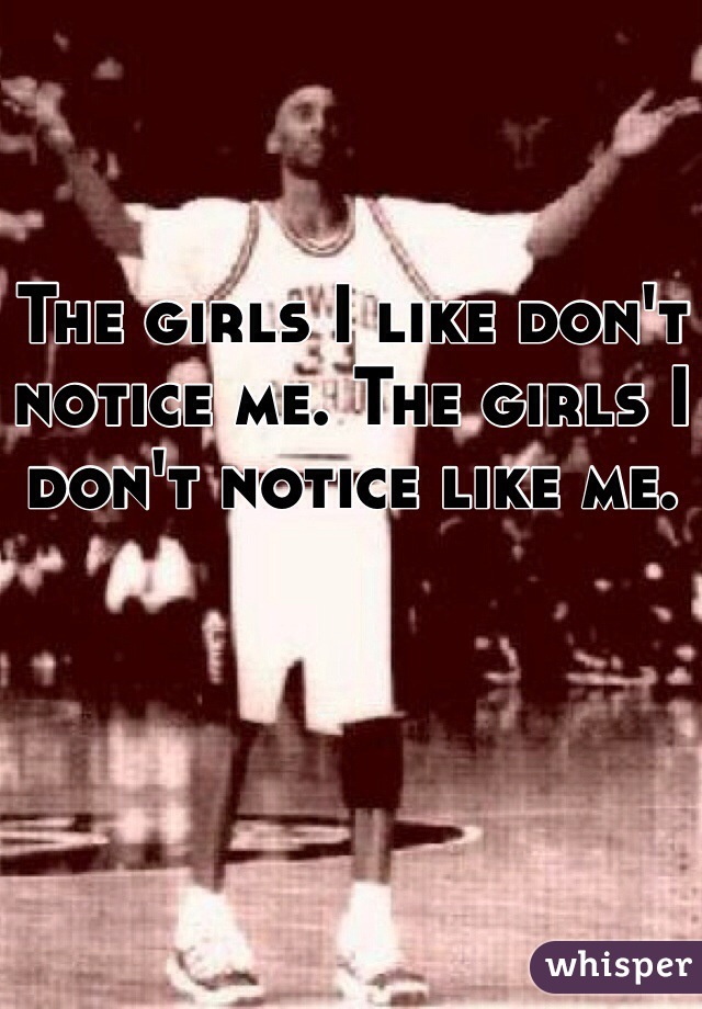 The girls I like don't notice me. The girls I don't notice like me. 
