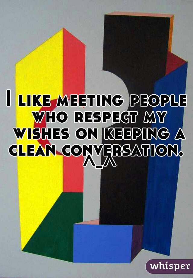 I like meeting people who respect my wishes on keeping a clean conversation.  ^-^