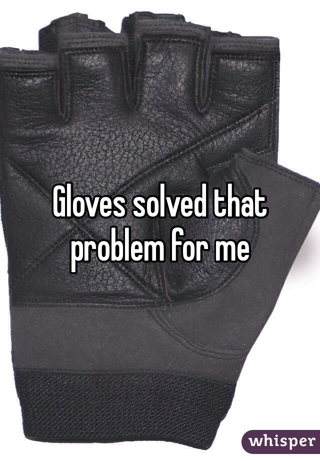 Gloves solved that problem for me