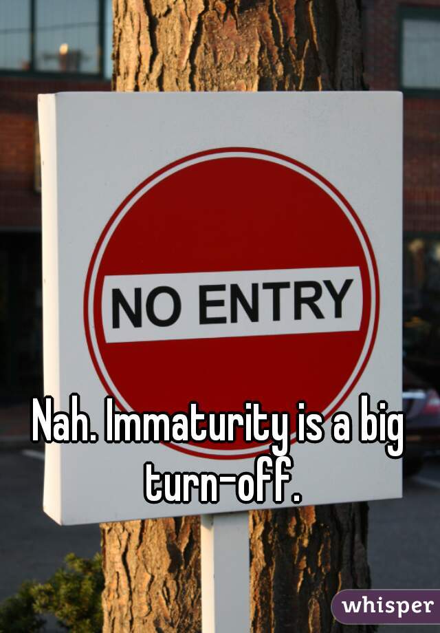 Nah. Immaturity is a big turn-off.