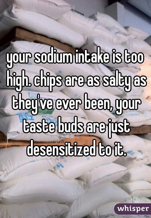 your sodium intake is too high. chips are as salty as they've ever been, your taste buds are just desensitized to it.