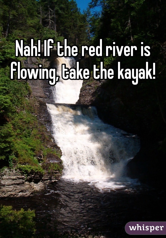 Nah! If the red river is flowing, take the kayak!