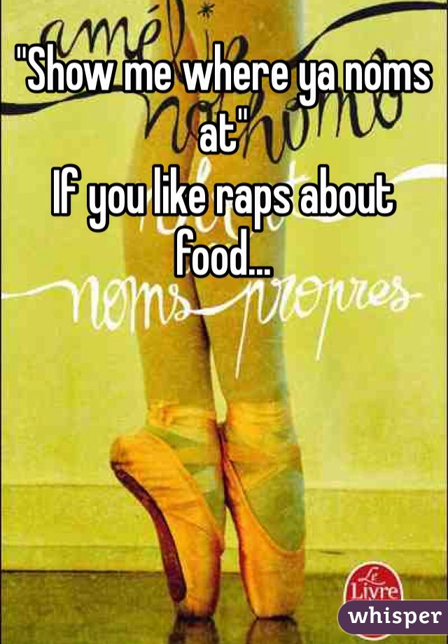 "Show me where ya noms at" 
If you like raps about food... 
