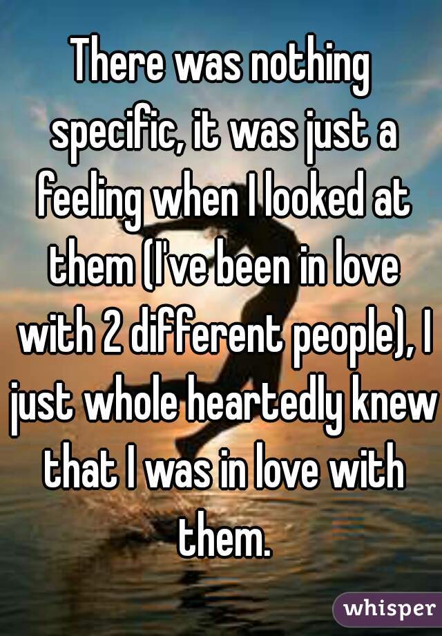 There was nothing specific, it was just a feeling when I looked at them (I've been in love with 2 different people), I just whole heartedly knew that I was in love with them.