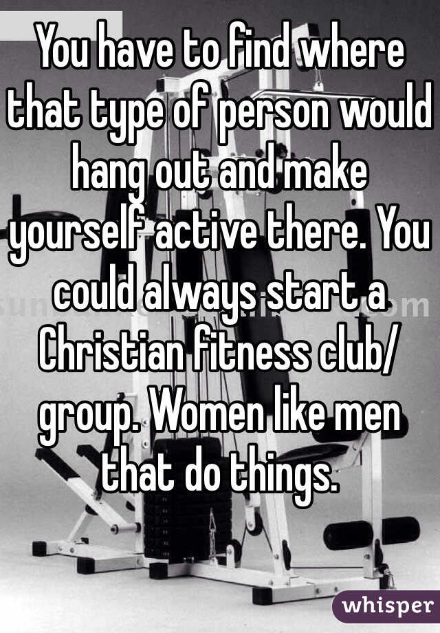 You have to find where that type of person would hang out and make yourself active there. You could always start a Christian fitness club/group. Women like men that do things.