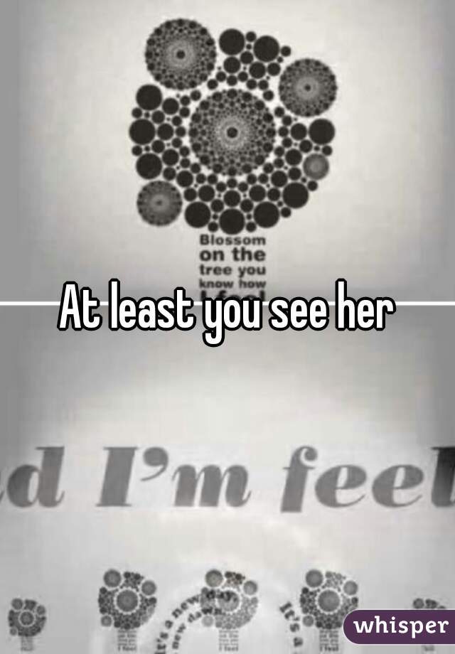 At least you see her