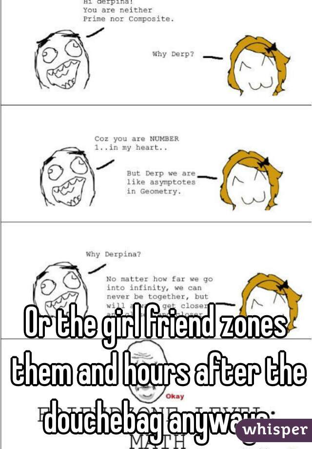 Or the girl friend zones them and hours after the douchebag anyways.