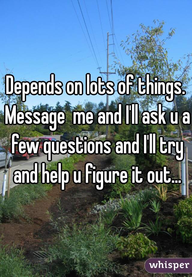 Depends on lots of things. Message  me and I'll ask u a few questions and I'll try and help u figure it out...