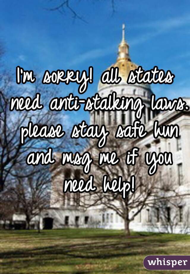 I'm sorry! all states need anti-stalking laws. please stay safe hun and msg me if you need help!