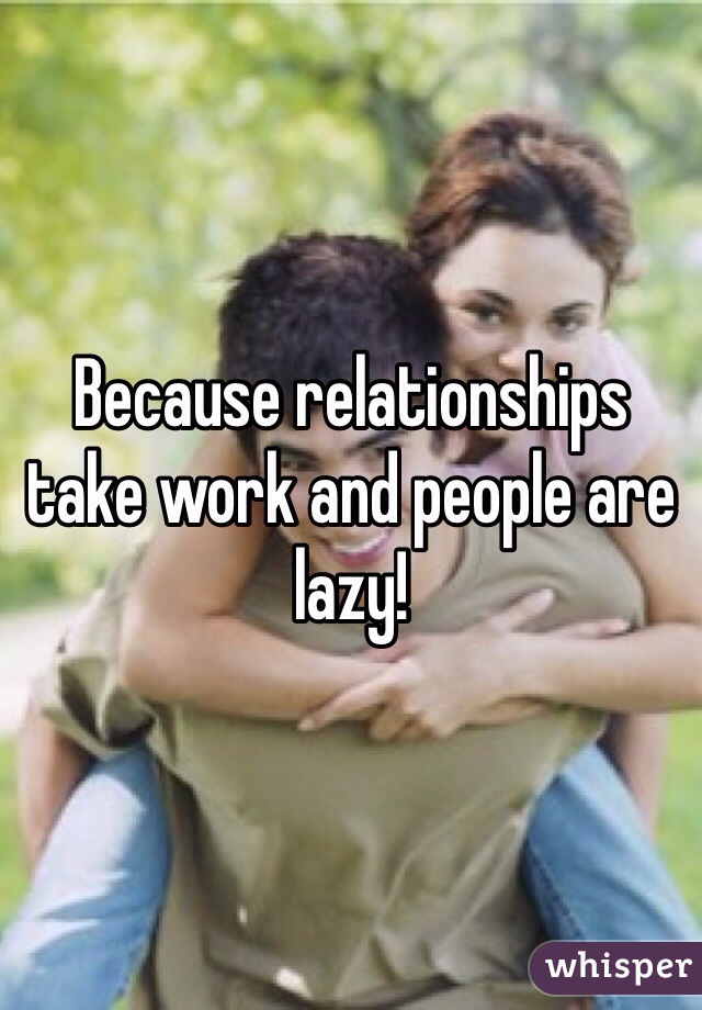 Because relationships take work and people are lazy!