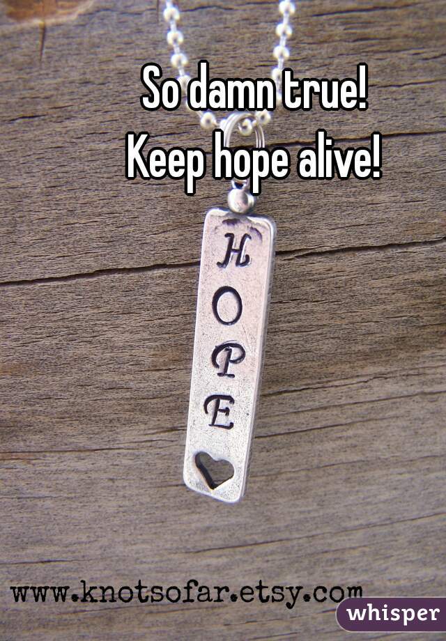 So damn true! 
Keep hope alive! 
