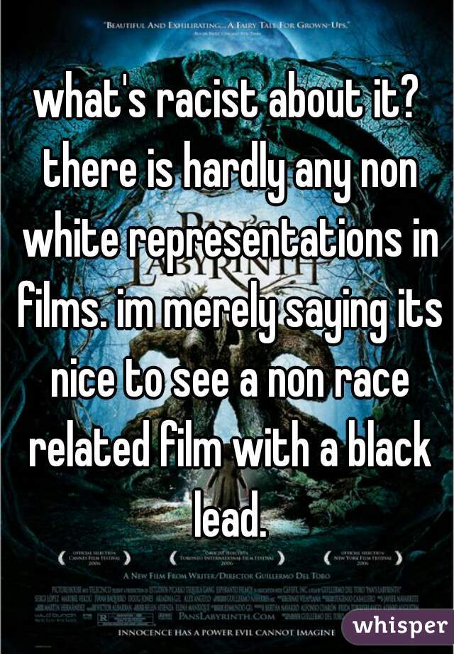 what's racist about it? there is hardly any non white representations in films. im merely saying its nice to see a non race related film with a black lead.