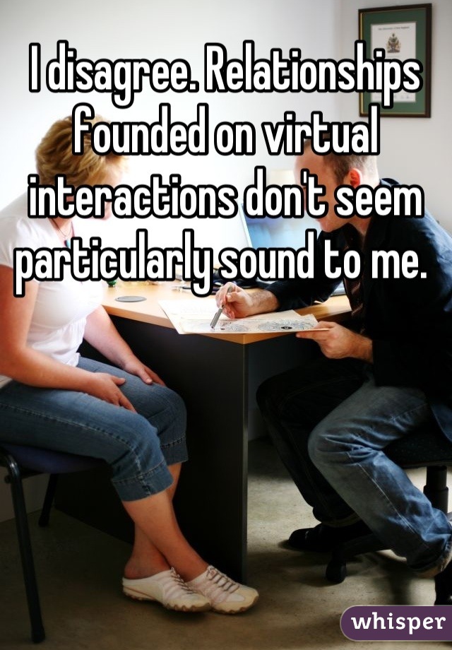 I disagree. Relationships founded on virtual interactions don't seem particularly sound to me. 