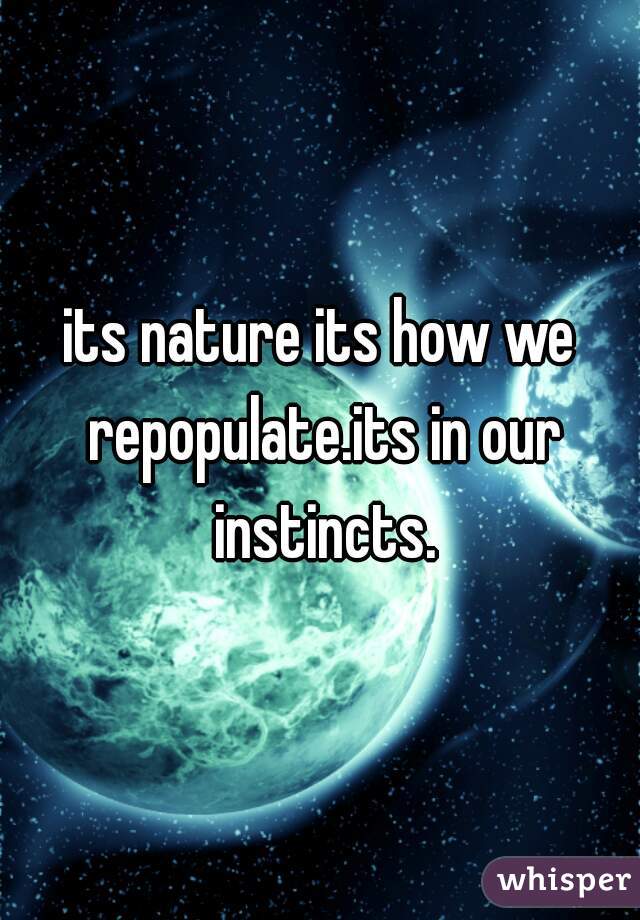 its nature its how we repopulate.its in our instincts.