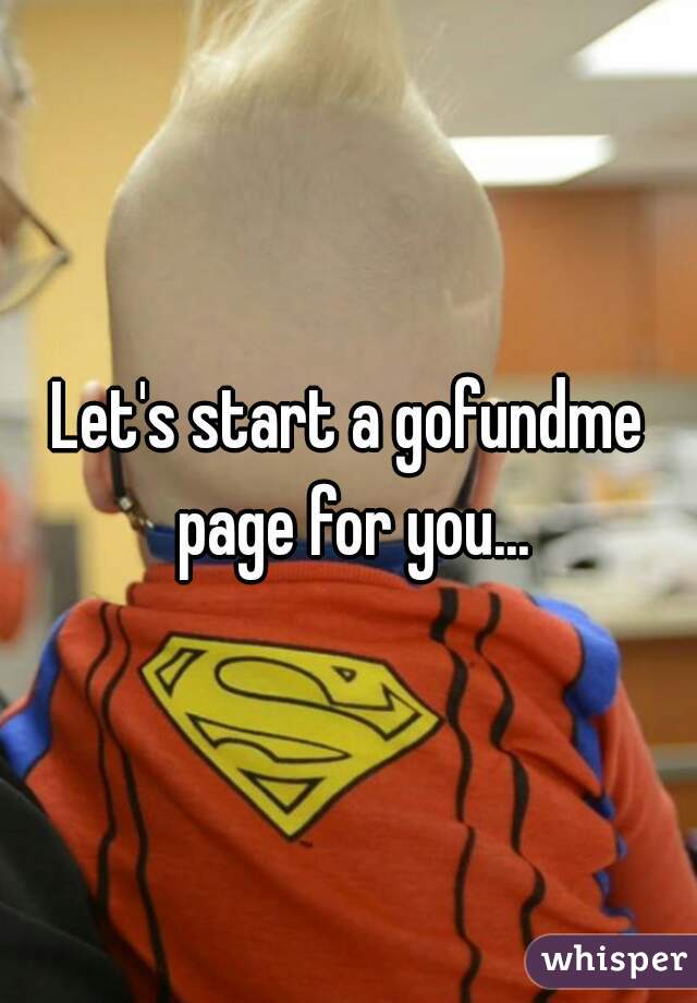 Let's start a gofundme page for you...