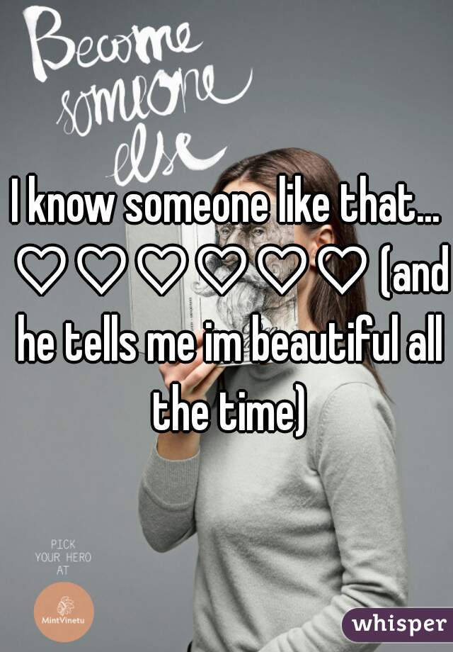 I know someone like that... ♡♡♡♡♡♡ (and he tells me im beautiful all the time)
