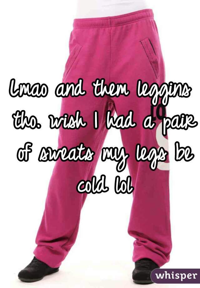 Lmao and them leggins tho. wish I had a pair of sweats my legs be cold lol