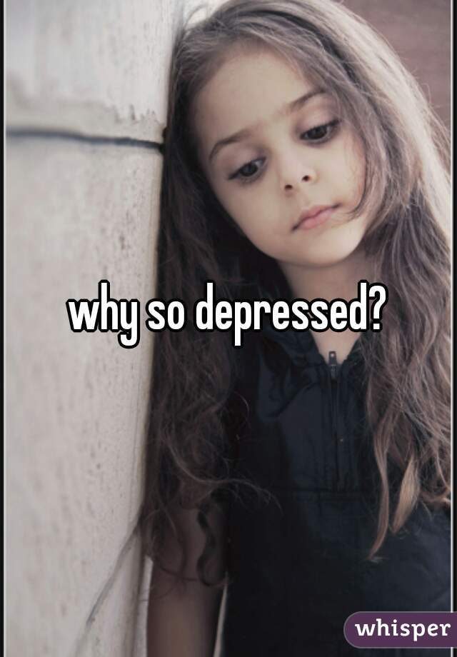 why so depressed?