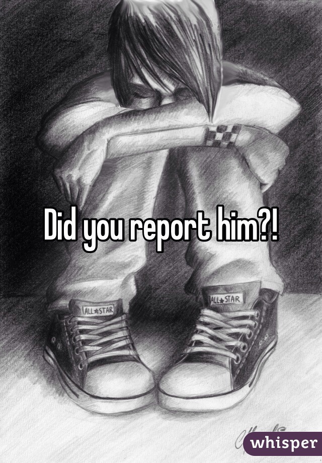 Did you report him?!