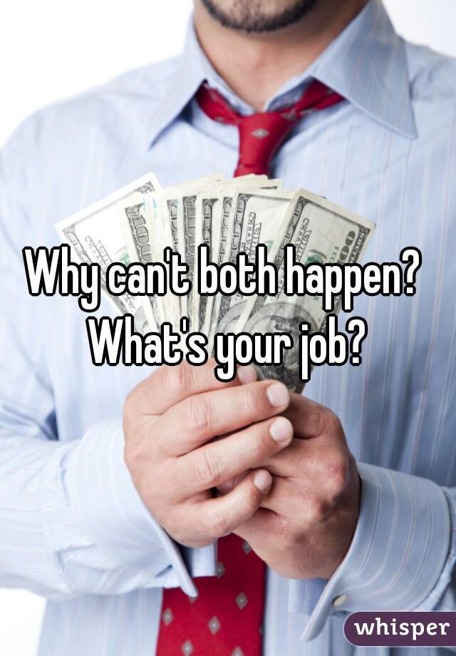 Why can't both happen?  What's your job? 