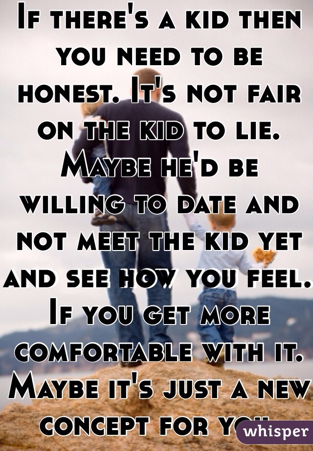 If there's a kid then you need to be honest. It's not fair on the kid to lie. Maybe he'd be willing to date and not meet the kid yet and see how you feel. If you get more comfortable with it. Maybe it's just a new concept for you.