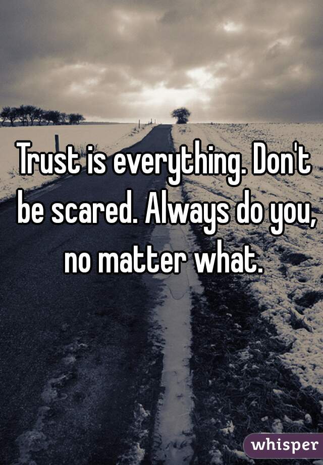 Trust is everything. Don't be scared. Always do you, no matter what. 