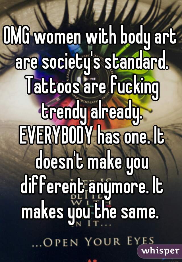 OMG women with body art are society's standard. Tattoos are fucking trendy already. EVERYBODY has one. It doesn't make you different anymore. It makes you the same. 