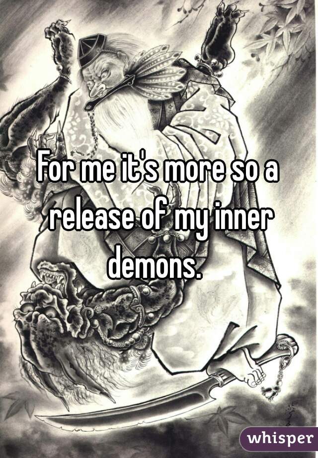 For me it's more so a release of my inner demons.  