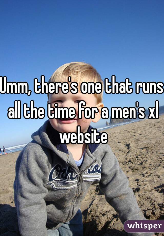 Umm, there's one that runs all the time for a men's xl website