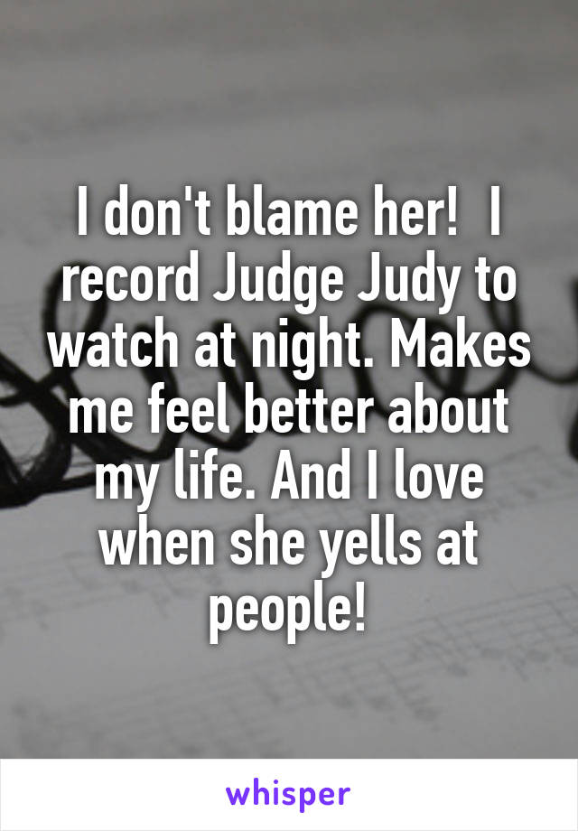 I don't blame her!  I record Judge Judy to watch at night. Makes me feel better about my life. And I love when she yells at people!