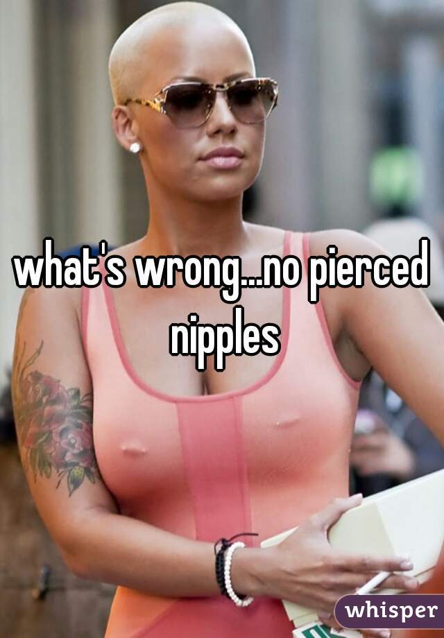 what's wrong...no pierced nipples