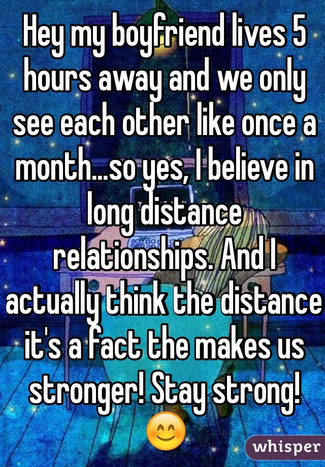 Hey my boyfriend lives 5 hours away and we only see each other like once a month...so yes, I believe in long distance relationships. And I actually think the distance it's a fact the makes us stronger! Stay strong! 😊