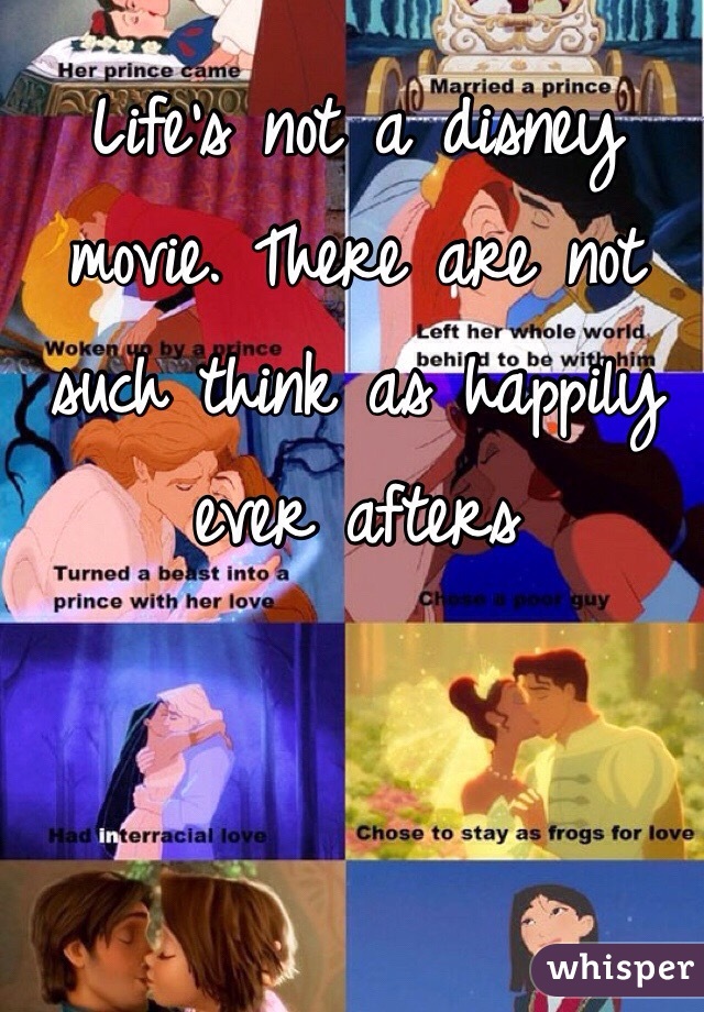 Life's not a disney movie. There are not such think as happily ever afters