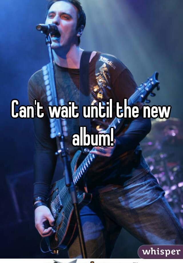 Can't wait until the new album!