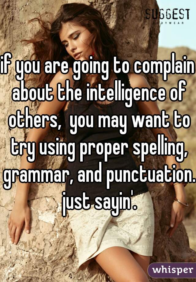 if you are going to complain about the intelligence of others,  you may want to try using proper spelling, grammar, and punctuation.  just sayin'. 