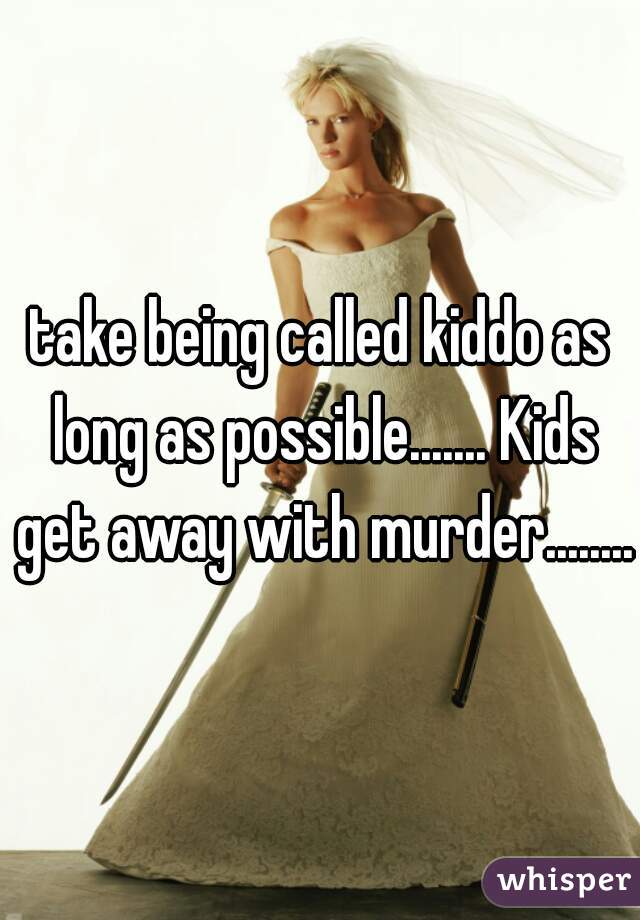 take being called kiddo as long as possible....... Kids get away with murder........